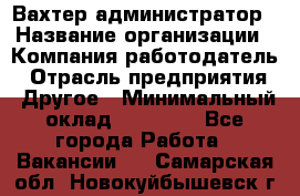 Вахтер-администратор › Название организации ­ Компания-работодатель › Отрасль предприятия ­ Другое › Минимальный оклад ­ 17 000 - Все города Работа » Вакансии   . Самарская обл.,Новокуйбышевск г.